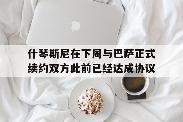 什琴斯尼在下周与巴萨正式续约双方此前已经达成协议的简单介绍  第1张