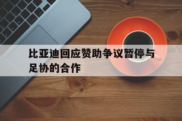 比亚迪回应赞助争议暂停与足协的合作的简单介绍  第1张