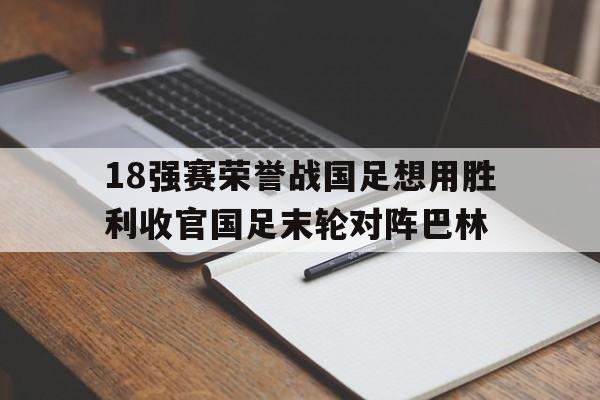 包含18强赛荣誉战国足想用胜利收官国足末轮对阵巴林的词条  第1张