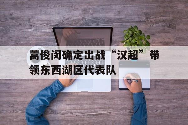 关于蒿俊闵确定出战“汉超”带领东西湖区代表队的信息