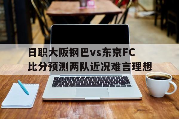 关于日职大阪钢巴vs东京FC比分预测两队近况难言理想的信息
