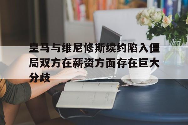 关于皇马与维尼修斯续约陷入僵局双方在薪资方面存在巨大分歧的信息  第1张