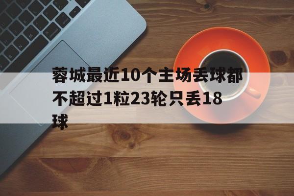 关于蓉城最近10个主场丢球都不超过1粒23轮只丢18球的信息