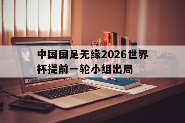 中国国足无缘2026世界杯提前一轮小组出局的简单介绍  第1张