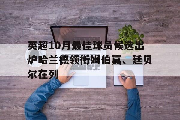 包含英超10月最佳球员候选出炉哈兰德领衔姆伯莫、廷贝尔在列的词条