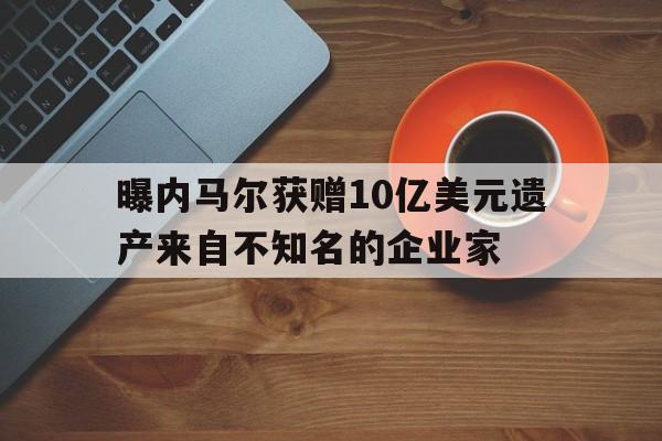 曝内马尔获赠10亿美元遗产来自不知名的企业家的简单介绍